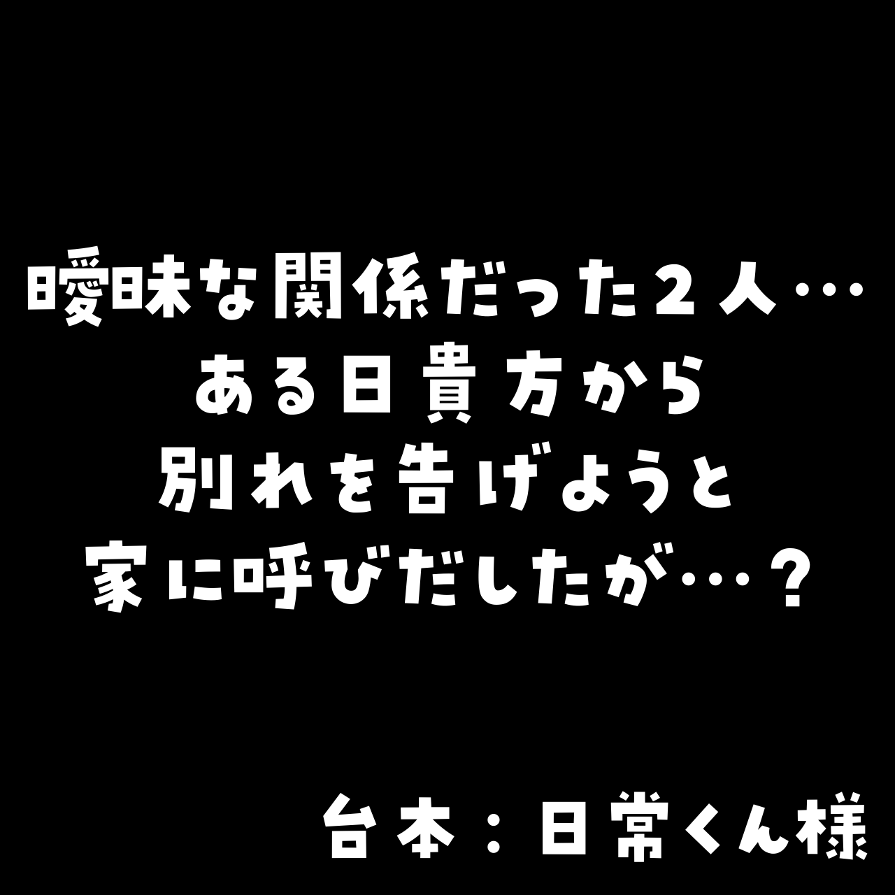 「曖昧な関係だった２人……ある日貴方から別れを告げようと家に呼びだしたが……？」（台本：日常くん様）の画像